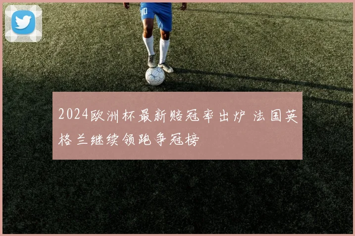 2024欧洲杯最新赔冠率出炉 法国英格兰继续领跑争冠榜