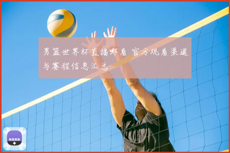 男篮世界杯直播哪看 官方观看渠道与赛程信息汇总