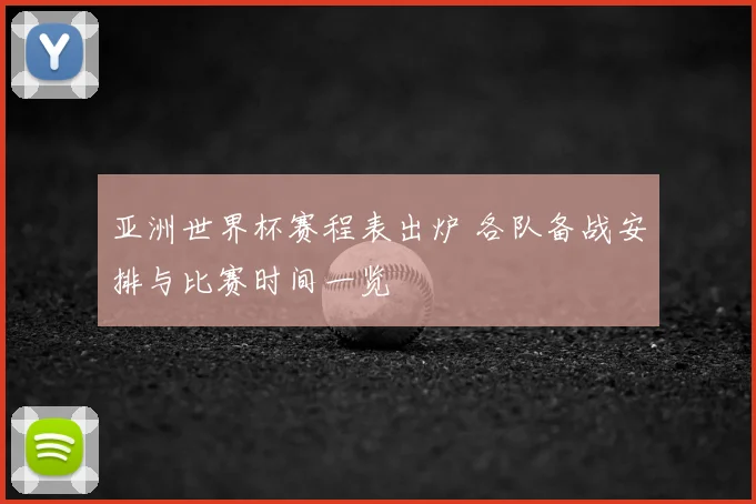 亚洲世界杯赛程表出炉 各队备战安排与比赛时间一览