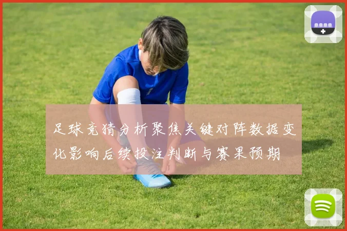 足球竞猜分析聚焦关键对阵数据变化影响后续投注判断与赛果预期