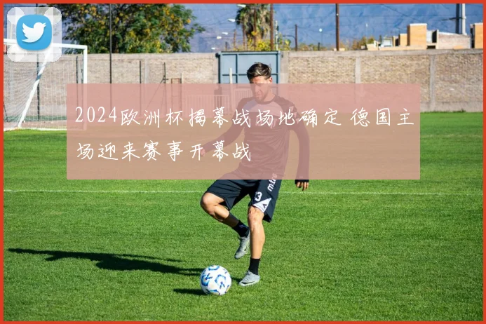 2024欧洲杯揭幕战场地确定 德国主场迎来赛事开幕战