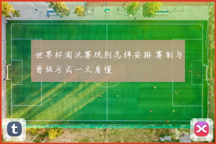 世界杯淘汰赛规则怎样安排 赛制与晋级方式一文看懂