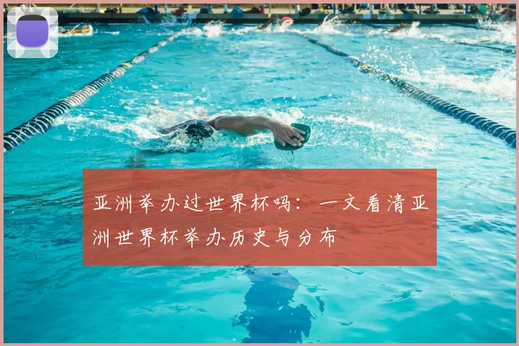 亚洲举办过世界杯吗：一文看清亚洲世界杯举办历史与分布