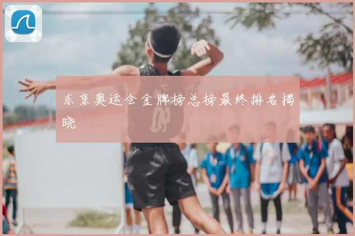 东京奥运会金牌榜总榜最终排名揭晓