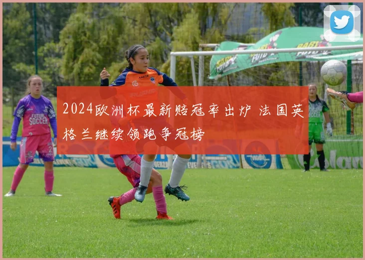 2024欧洲杯最新赔冠率出炉 法国英格兰继续领跑争冠榜
