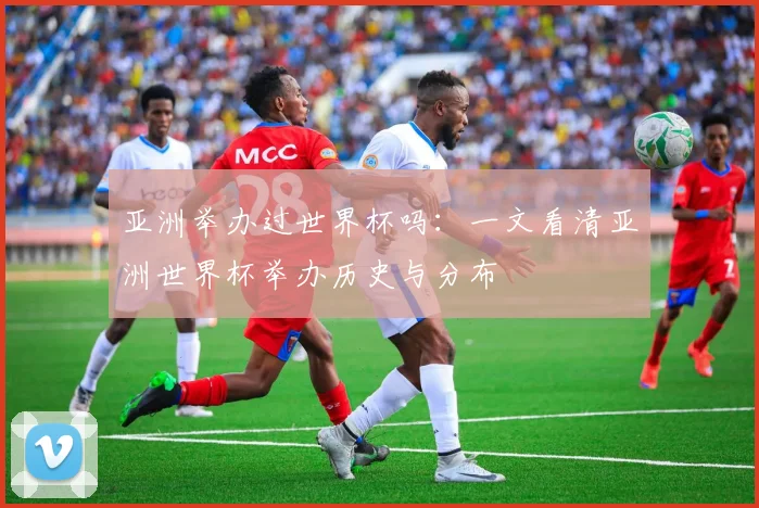 亚洲举办过世界杯吗：一文看清亚洲世界杯举办历史与分布
