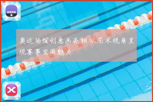 奥运场馆创意画亮相 以艺术视角呈现赛事空间魅力