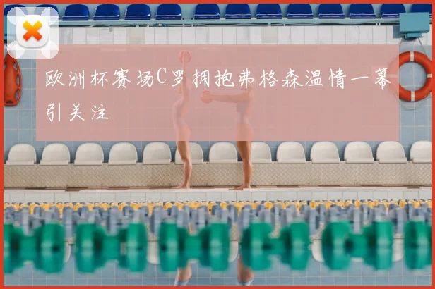欧洲杯赛场C罗拥抱弗格森温情一幕引关注