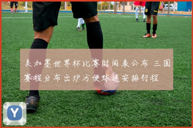 美加墨世界杯比赛时间表公布 三国赛程分布出炉方便球迷安排行程