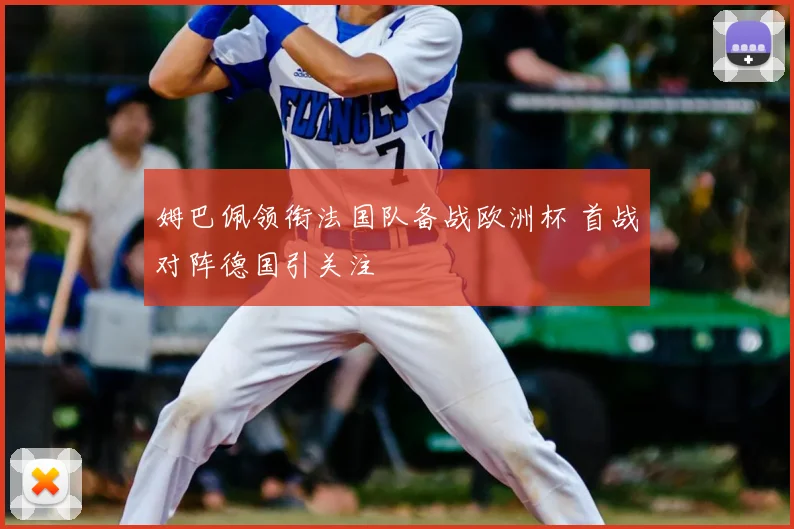 姆巴佩领衔法国队备战欧洲杯 首战对阵德国引关注