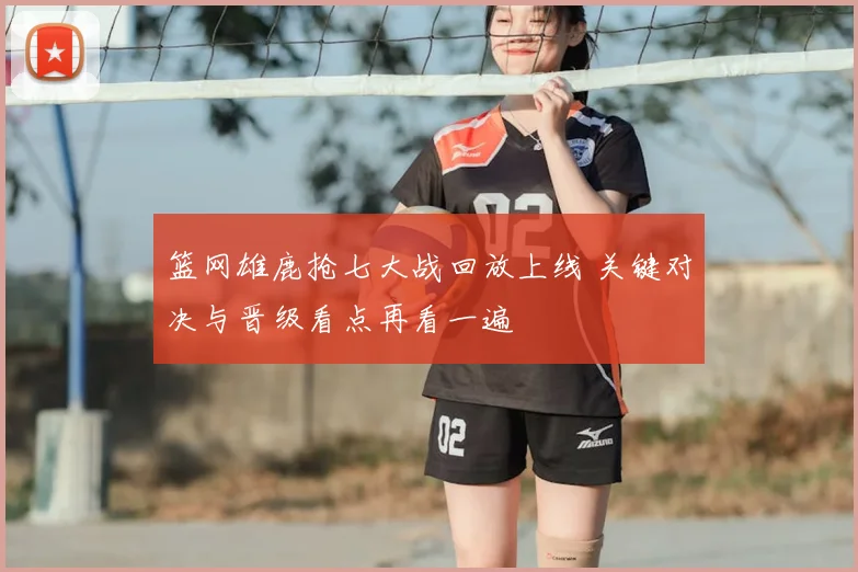 篮网雄鹿抢七大战回放上线 关键对决与晋级看点再看一遍