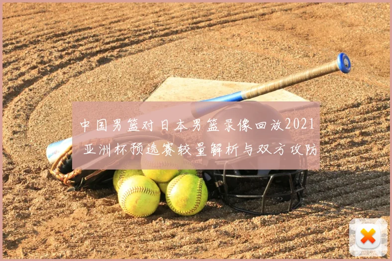 中国男篮对日本男篮录像回放2021 亚洲杯预选赛较量解析与双方攻防看点