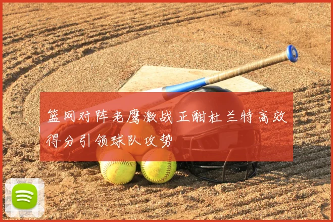 篮网对阵老鹰激战正酣杜兰特高效得分引领球队攻势