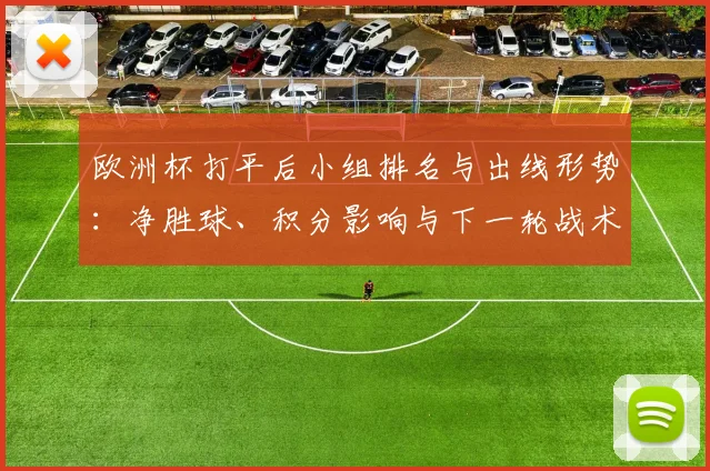 欧洲杯打平后小组排名与出线形势:净胜球、积分影响与下一轮战术看点