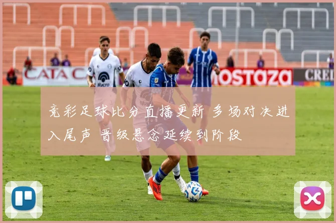 竞彩足球比分直播更新 多场对决进入尾声 晋级悬念延续到阶段