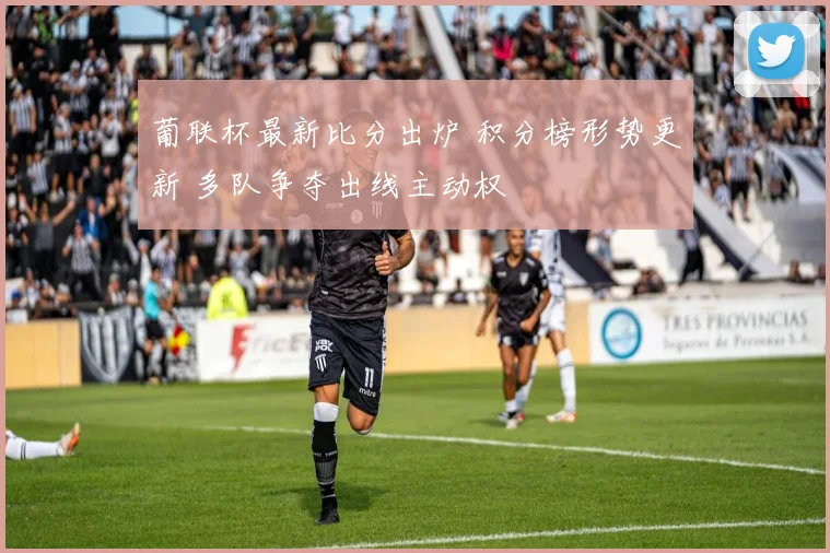 葡联杯最新比分出炉 积分榜形势更新 多队争夺出线主动权