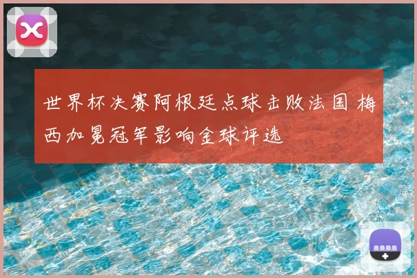 世界杯决赛阿根廷点球击败法国 梅西加冕冠军影响金球评选