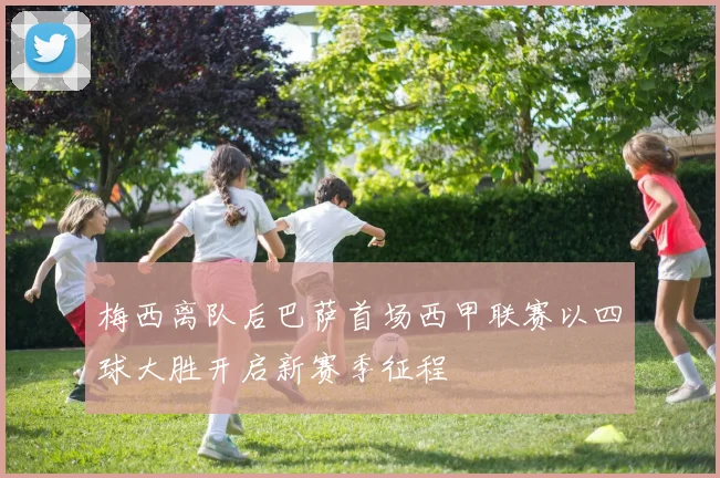 梅西离队后巴萨首场西甲联赛以四球大胜开启新赛季征程