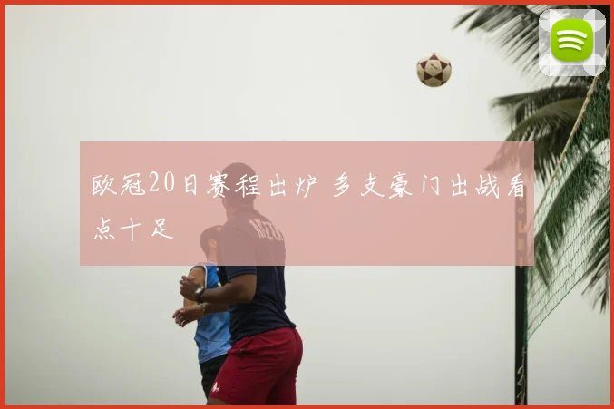 欧冠20日赛程出炉 多支豪门出战看点十足