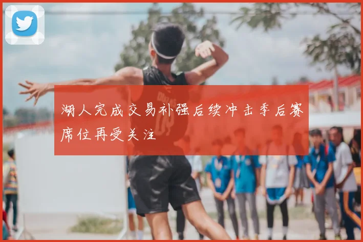 湖人完成交易补强后续冲击季后赛席位再受关注