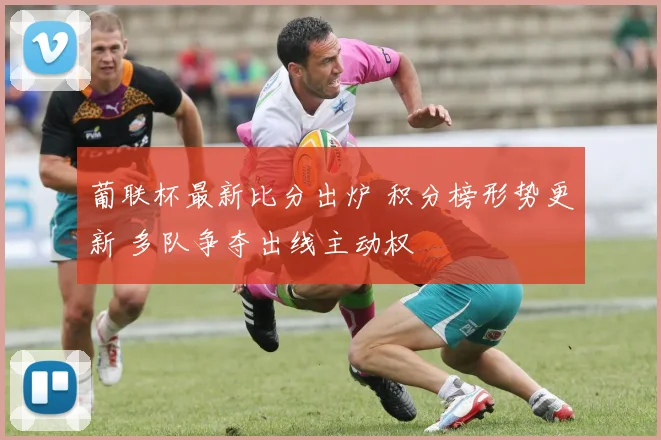 葡联杯最新比分出炉 积分榜形势更新 多队争夺出线主动权