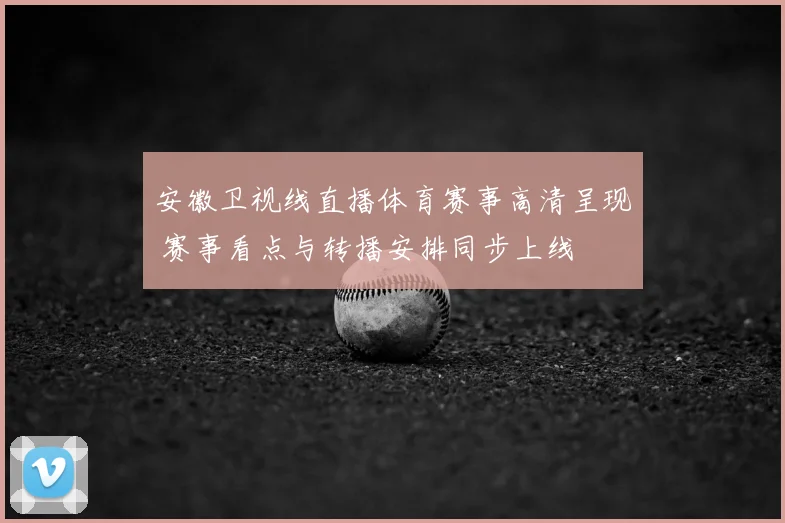 安徽卫视线直播体育赛事高清呈现 赛事看点与转播安排同步上线