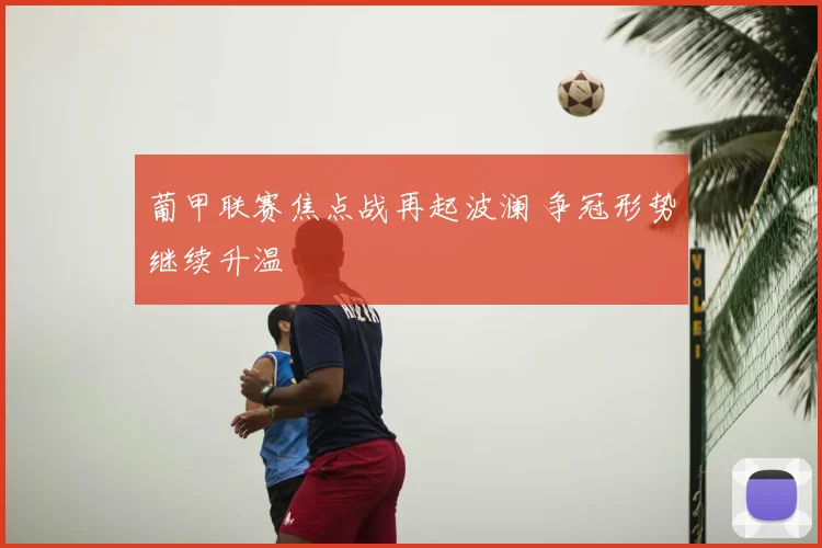 葡甲联赛焦点战再起波澜 争冠形势继续升温