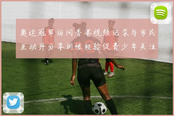 奥运冠军访问香港视频记录与市民互动并分享训练经验促青少年关注