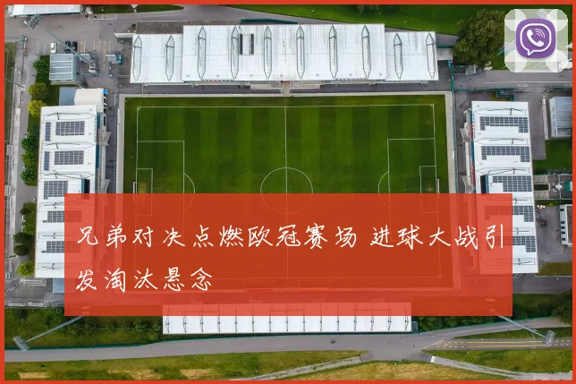 兄弟对决点燃欧冠赛场 进球大战引发淘汰悬念