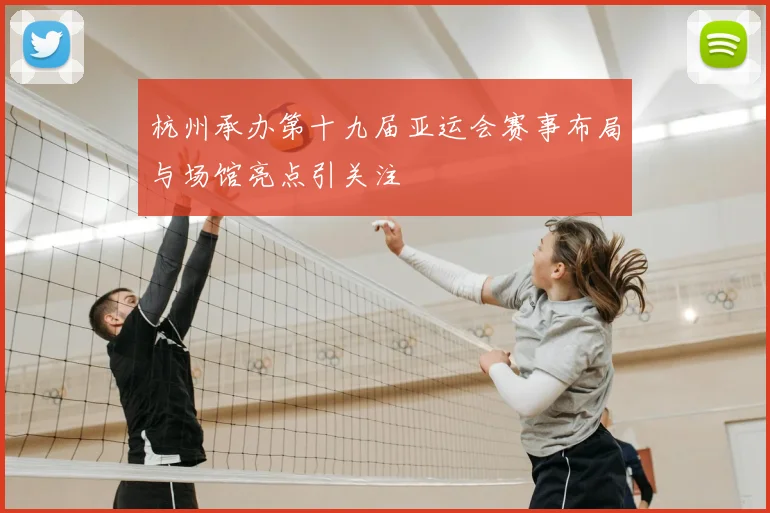 杭州承办第十九届亚运会赛事布局与场馆亮点引关注