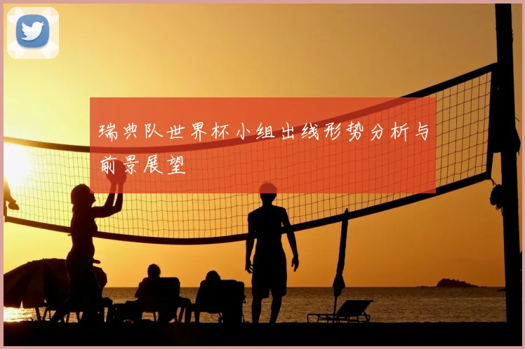 瑞典队世界杯小组出线形势分析与前景展望