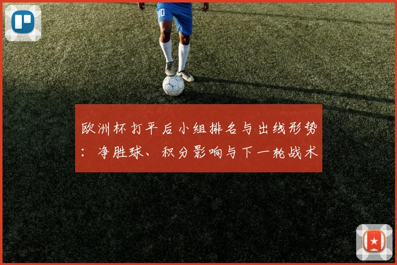 欧洲杯打平后小组排名与出线形势:净胜球、积分影响与下一轮战术看点