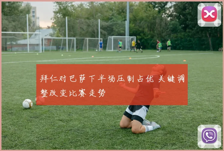 拜仁对巴萨下半场压制占优 关键调整改变比赛走势