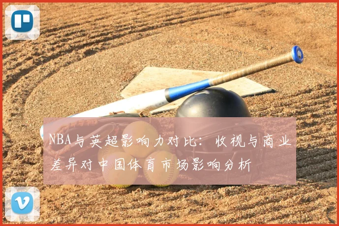 NBA与英超影响力对比：收视与商业差异对中国体育市场影响分析