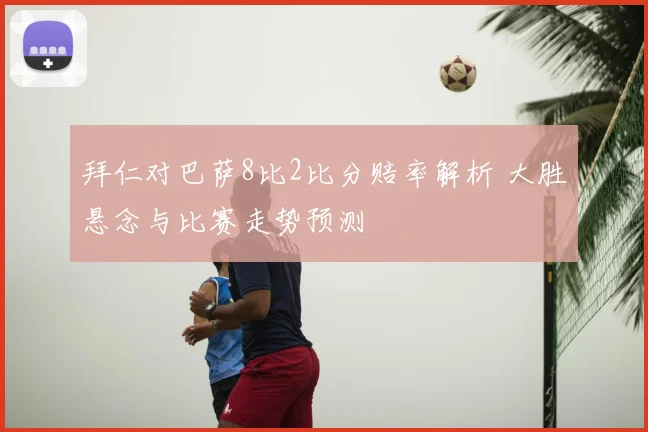 拜仁对巴萨8比2比分赔率解析 大胜悬念与比赛走势预测