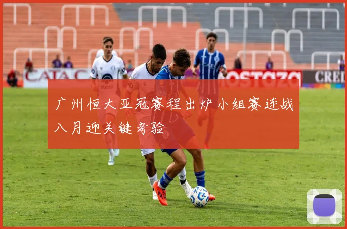 广州恒大亚冠赛程出炉小组赛连战八月迎关键考验