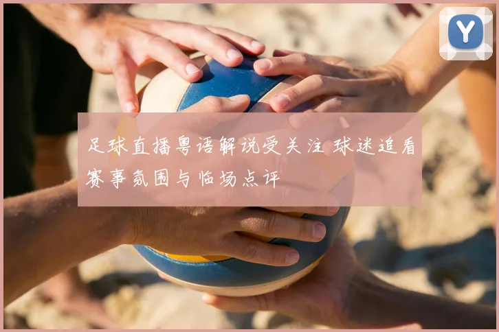 足球直播粤语解说受关注 球迷追看赛事氛围与临场点评