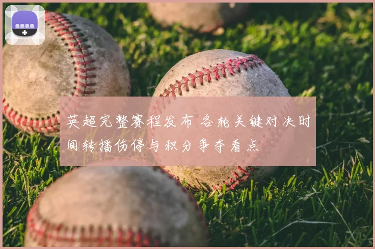 英超完整赛程发布 各轮关键对决时间转播伤停与积分争夺看点