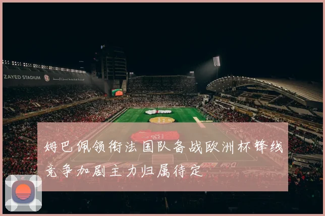 姆巴佩领衔法国队备战欧洲杯锋线竞争加剧主力归属待定