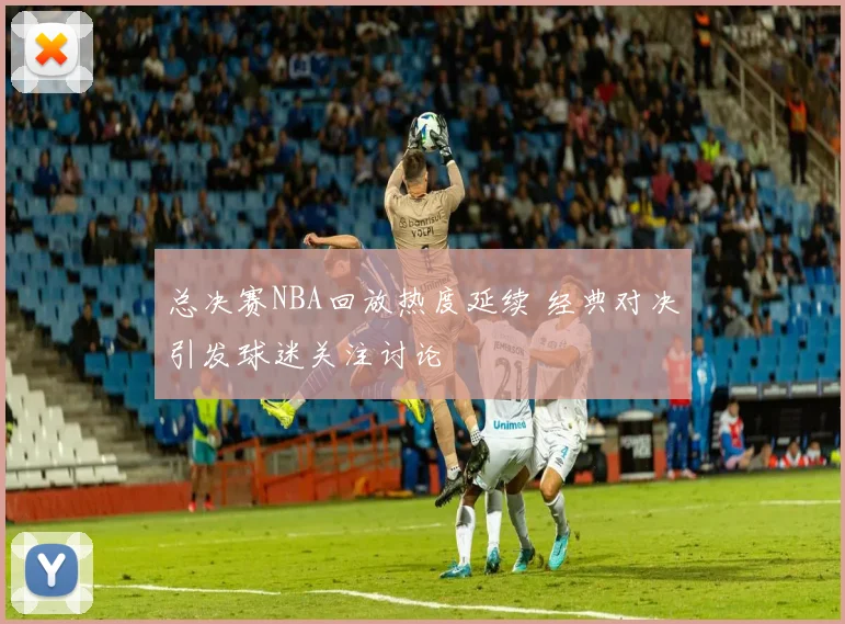 总决赛NBA回放热度延续 经典对决引发球迷关注讨论