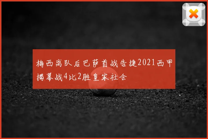 梅西离队后巴萨首战告捷2021西甲揭幕战4比2胜皇家社会