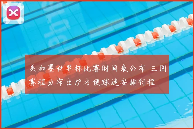 美加墨世界杯比赛时间表公布 三国赛程分布出炉方便球迷安排行程