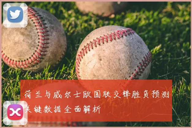 荷兰与威尔士欧国联交锋胜负预测关键数据全面解析