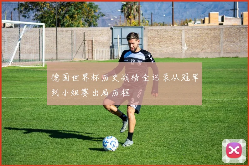德国世界杯历史战绩全记录从冠军到小组赛出局历程