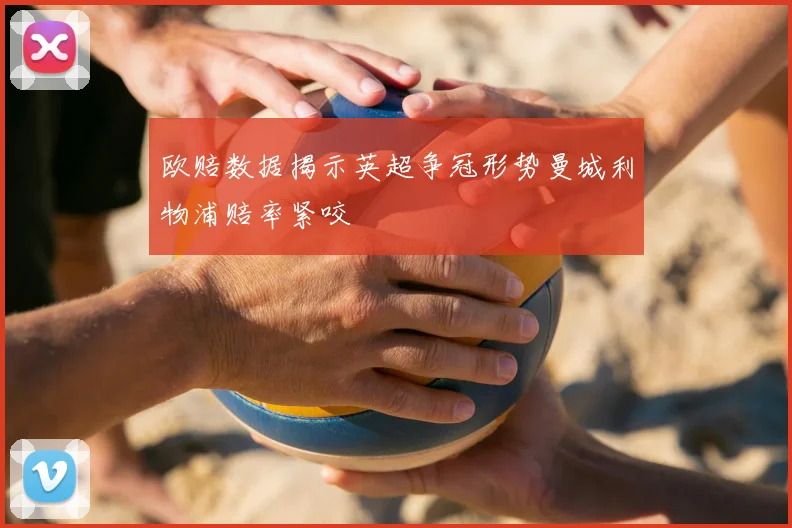 欧赔数据揭示英超争冠形势曼城利物浦赔率紧咬