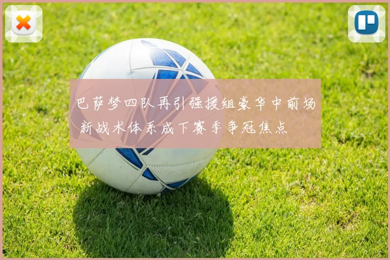 巴萨梦四队再引强援组豪华中前场 新战术体系成下赛季争冠焦点