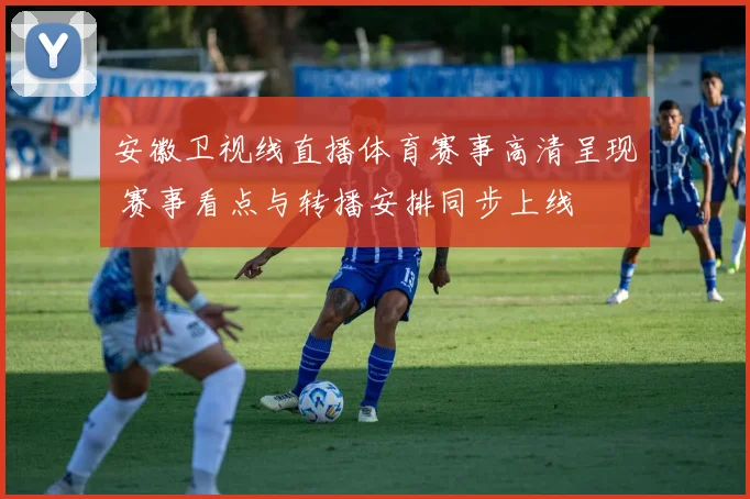 安徽卫视线直播体育赛事高清呈现 赛事看点与转播安排同步上线