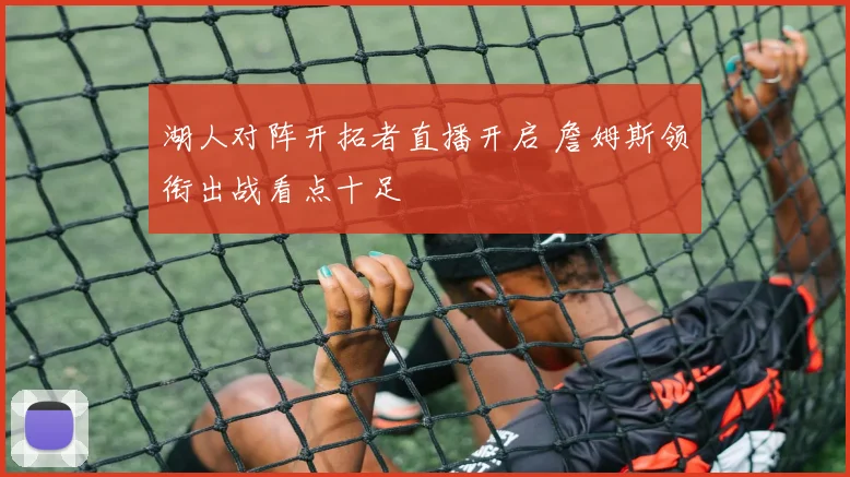 湖人对阵开拓者直播开启 詹姆斯领衔出战看点十足