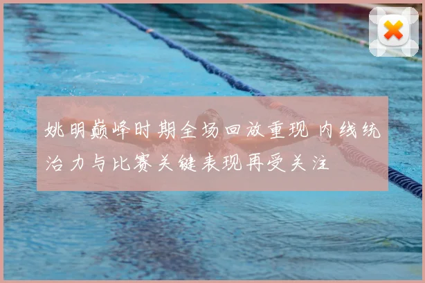 姚明巅峰时期全场回放重现 内线统治力与比赛关键表现再受关注