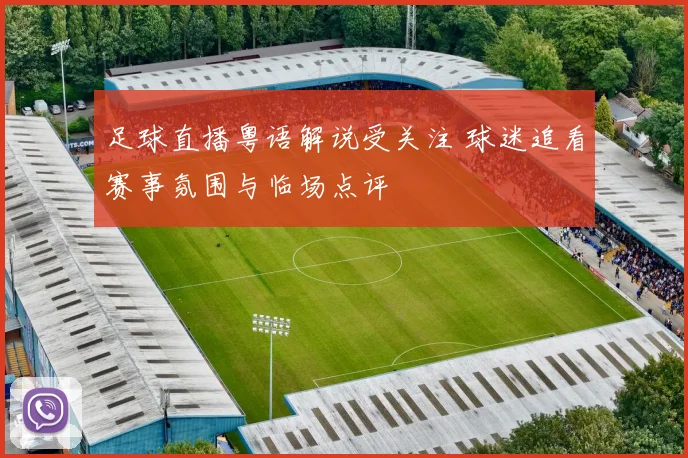 足球直播粤语解说受关注 球迷追看赛事氛围与临场点评